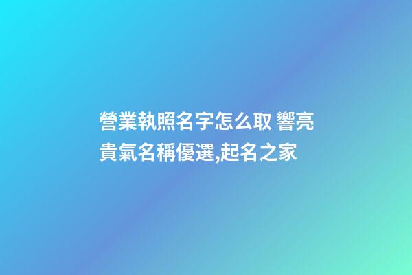 營業執照名字怎么取 響亮貴氣名稱優選,起名之家-第1張-店鋪起名-玄機派
